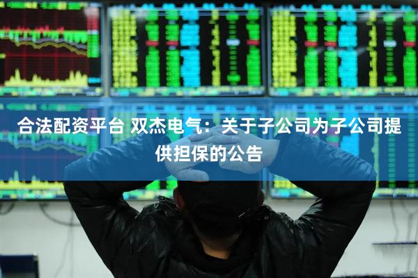 合法配资平台 双杰电气：关于子公司为子公司提供担保的公告