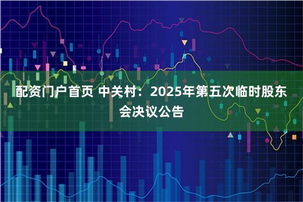 配资门户首页 中关村：2025年第五次临时股东会决议公告