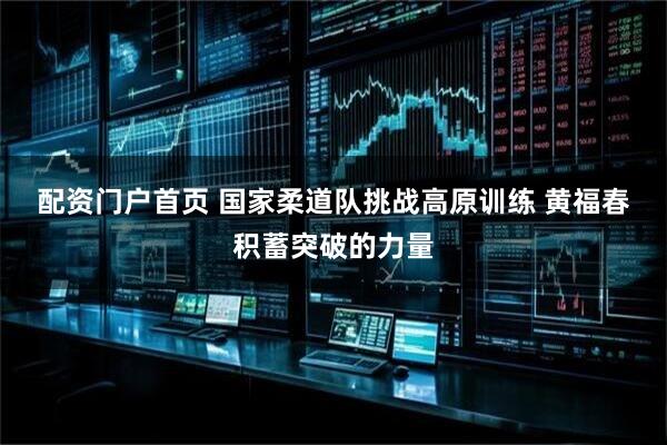 配资门户首页 国家柔道队挑战高原训练&#32;黄福春积蓄突破的力量