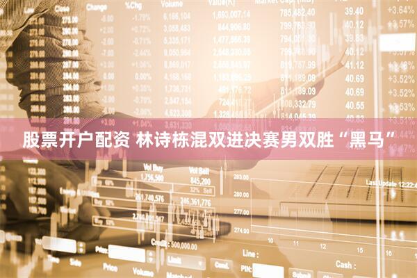 股票开户配资 林诗栋混双进决赛男双胜“黑马”