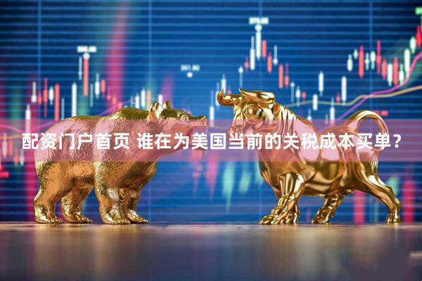 配资门户首页 谁在为美国当前的关税成本买单？