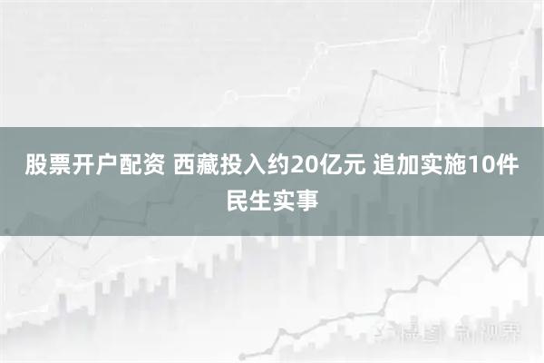股票开户配资 西藏投入约20亿元&#32;追加实施10件民生实事