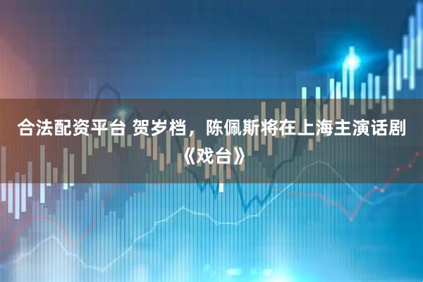 合法配资平台 贺岁档，陈佩斯将在上海主演话剧《戏台》
