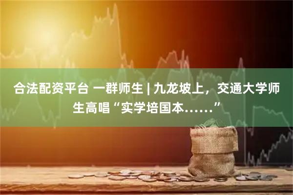 合法配资平台 一群师生 | 九龙坡上，交通大学师生高唱“实学培国本……”