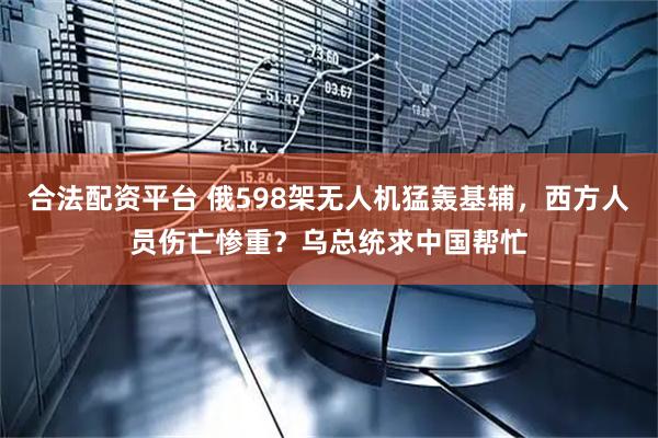 合法配资平台 俄598架无人机猛轰基辅，西方人员伤亡惨重？乌总统求中国帮忙