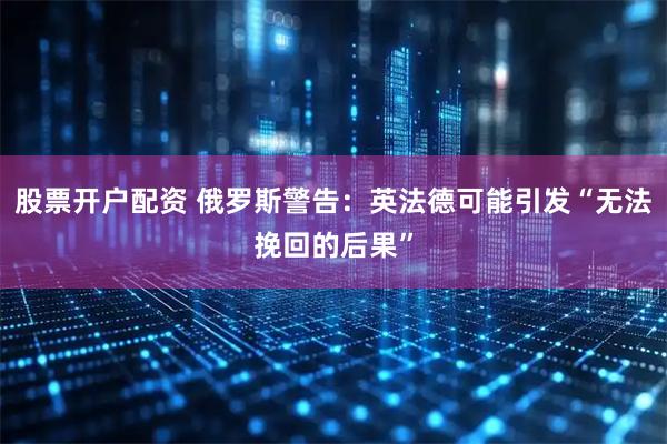 股票开户配资 俄罗斯警告：英法德可能引发“无法挽回的后果”