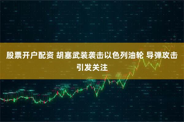 股票开户配资 胡塞武装袭击以色列油轮 导弹攻击引发关注