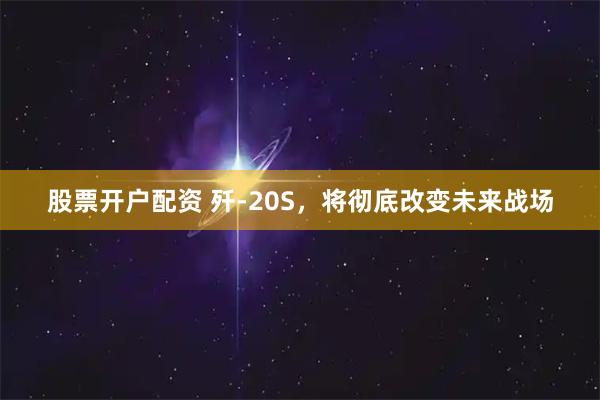 股票开户配资 歼-20S，将彻底改变未来战场