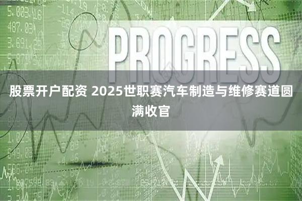 股票开户配资 2025世职赛汽车制造与维修赛道圆满收官