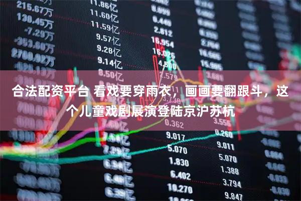 合法配资平台 看戏要穿雨衣，画画要翻跟斗，这个儿童戏剧展演登陆京沪苏杭