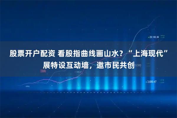 股票开户配资 看股指曲线画山水？“上海现代”展特设互动墙，邀市民共创
