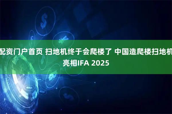配资门户首页 扫地机终于会爬楼了 中国造爬楼扫地机亮相IFA 2025