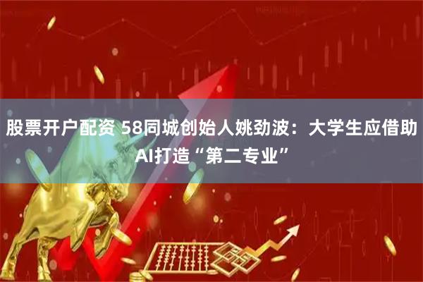 股票开户配资 58同城创始人姚劲波：大学生应借助AI打造“第二专业”