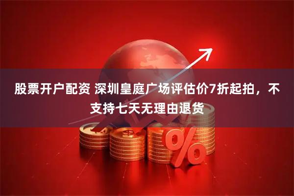 股票开户配资 深圳皇庭广场评估价7折起拍，不支持七天无理由退货