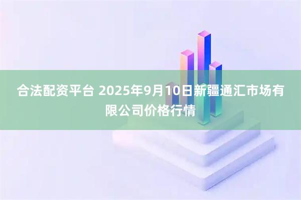合法配资平台 2025年9月10日新疆通汇市场有限公司价格行情
