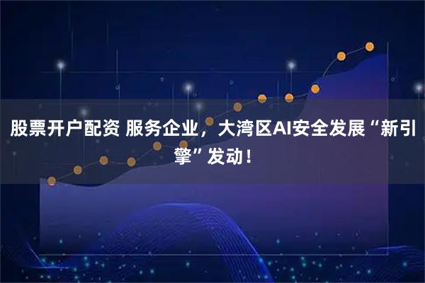 股票开户配资 服务企业，大湾区AI安全发展“新引擎”发动！