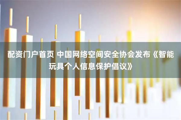 配资门户首页 中国网络空间安全协会发布《智能玩具个人信息保护倡议》