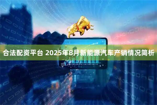 合法配资平台 2025年8月新能源汽车产销情况简析