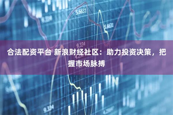 合法配资平台 新浪财经社区：助力投资决策，把握市场脉搏