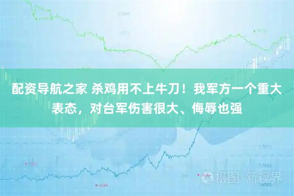 配资导航之家 杀鸡用不上牛刀！我军方一个重大表态，对台军伤害很大、侮辱也强