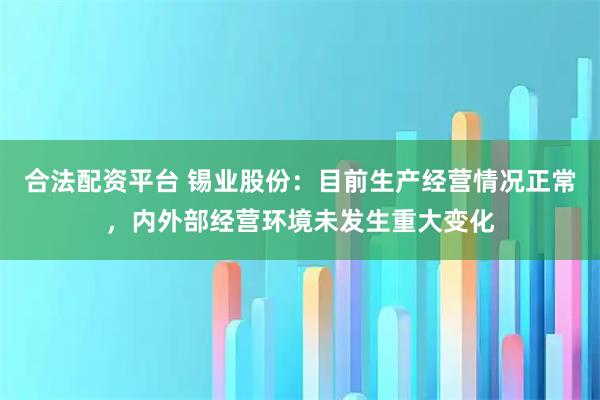 合法配资平台 锡业股份：目前生产经营情况正常，内外部经营环境未发生重大变化