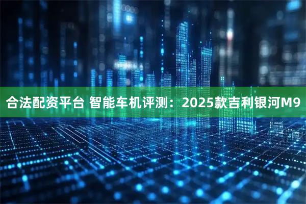 合法配资平台 智能车机评测：2025款吉利银河M9