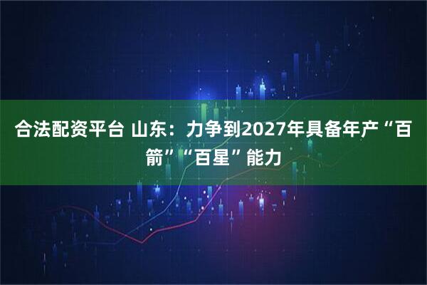合法配资平台 山东：力争到2027年具备年产“百箭”“百星”能力