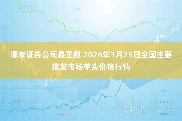 哪家证券公司最正规 2026年1月25日全国主要批发市场芋头价格行情