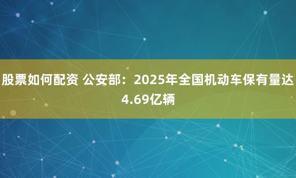 股票如何配资 公安部：2025年全国机动车保有量达4.69亿辆