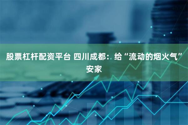 股票杠杆配资平台 四川成都：给“流动的烟火气”安家